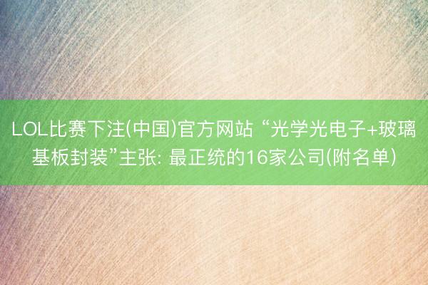 LOL比赛下注(中国)官方网站 “光学光电子+玻璃基板封装”主张: 最正统的16家公司(附名单)