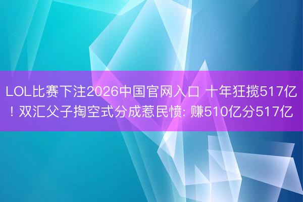 LOL比赛下注2026中国官网入口 十年狂揽517亿! 双汇父子掏空式分成惹民愤: 赚510亿分517亿