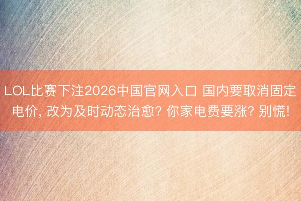 LOL比赛下注2026中国官网入口 国内要取消固定电价, 改为及时动态治愈? 你家电费要涨? 别慌!