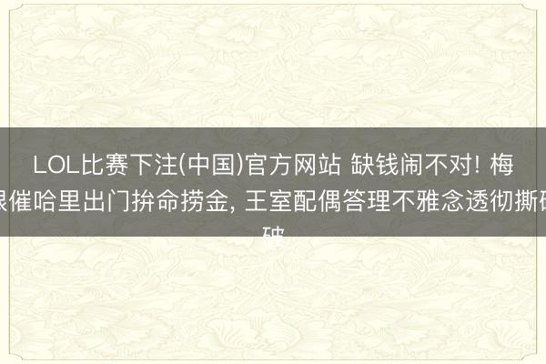 LOL比赛下注(中国)官方网站 缺钱闹不对! 梅根催哈里出门拚命捞金， 王室配偶答理不雅念透彻撕破