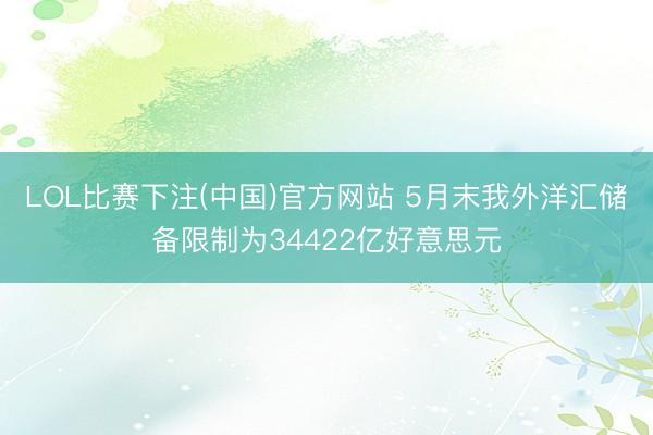 LOL比赛下注(中国)官方网站 5月末我外洋汇储备限制为34422亿好意思元