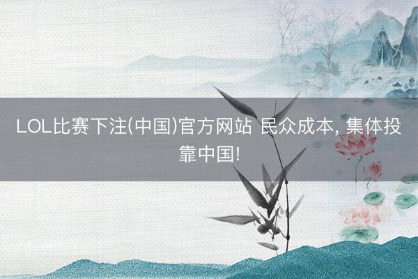 LOL比赛下注(中国)官方网站 民众成本， 集体投靠中国!