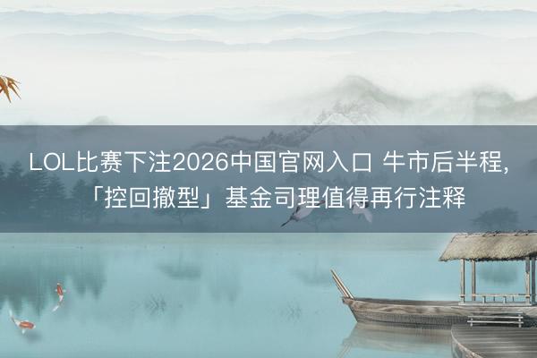 LOL比赛下注2026中国官网入口 牛市后半程， 「控回撤型」基金司理值得再行注释