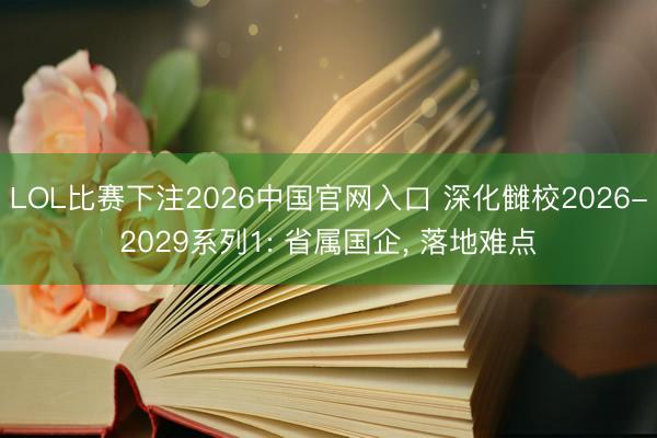 LOL比赛下注2026中国官网入口 深化雠校2026-2029系列1: 省属国企， 落地难点