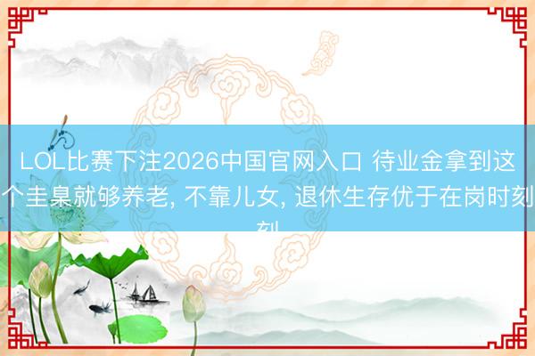 LOL比赛下注2026中国官网入口 待业金拿到这个圭臬就够养老， 不靠儿女， 退休生存优于在岗时刻