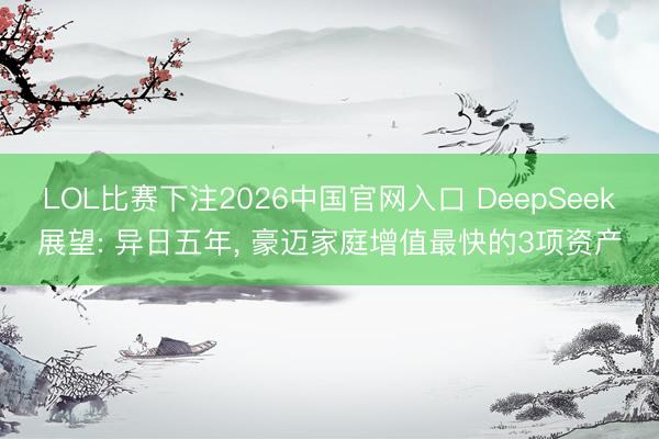 LOL比赛下注2026中国官网入口 DeepSeek展望: 异日五年， 豪迈家庭增值最快的3项资产