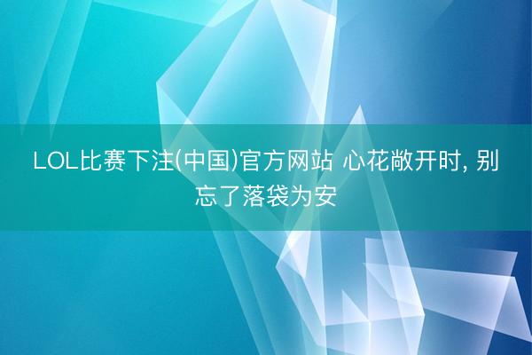 LOL比赛下注(中国)官方网站 心花敞开时， 别忘了落袋为安