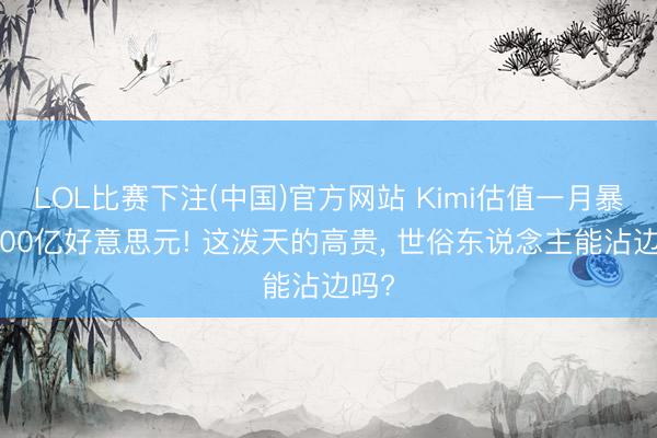 LOL比赛下注(中国)官方网站 Kimi估值一月暴涨100亿好意思元! 这泼天的高贵， 世俗东说念主能沾边吗?