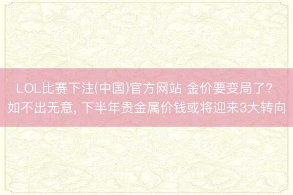 LOL比赛下注(中国)官方网站 金价要变局了? 如不出无意， 下半年贵金属价钱或将迎来3大转向