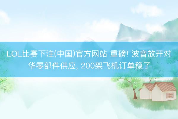 LOL比赛下注(中国)官方网站 重磅! 波音放开对华零部件供应, 200架飞机订单稳了
