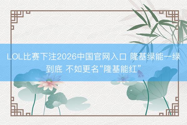 LOL比赛下注2026中国官网入口 隆基绿能一绿到底 不如更名“隆基能红”