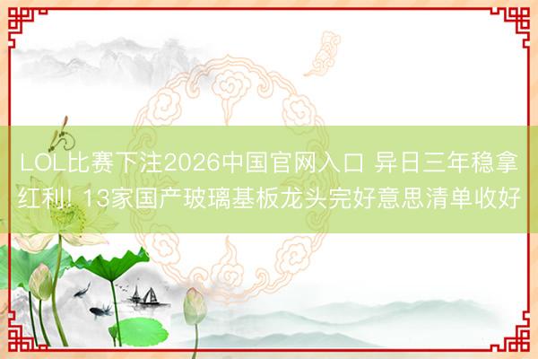 LOL比赛下注2026中国官网入口 异日三年稳拿红利! 13家国产玻璃基板龙头完好意思清单收好