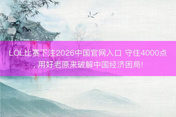 LOL比赛下注2026中国官网入口 守住4000点, 用好老原来破解中国经济困局!