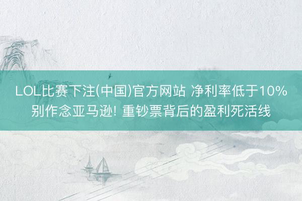 LOL比赛下注(中国)官方网站 净利率低于10%别作念亚马逊! 重钞票背后的盈利死活线