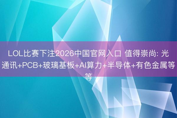 LOL比赛下注2026中国官网入口 值得崇尚: 光通讯+PCB+玻璃基板+AI算力+半导体+有色金属等