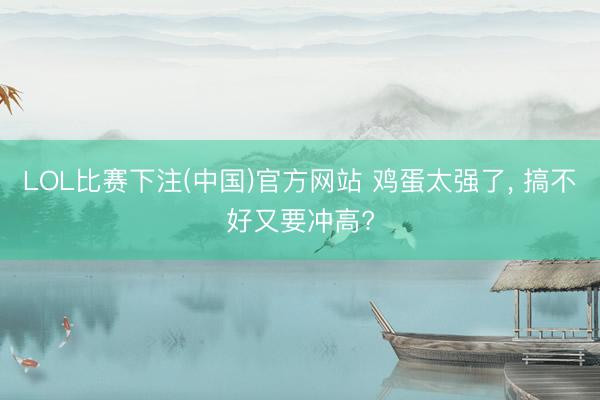 LOL比赛下注(中国)官方网站 鸡蛋太强了， 搞不好又要冲高?
