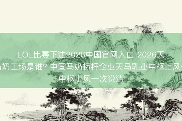 LOL比赛下注2026中国官网入口 2026天下最大马奶工场