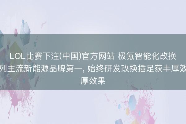 LOL比赛下注(中国)官方网站 极氪智能化改换位列主流新能源品牌第一, 始终研发改换插足获丰厚效果