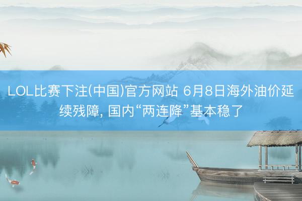 LOL比赛下注(中国)官方网站 6月8日海外油价延续残障， 国内“两连降”基本稳了