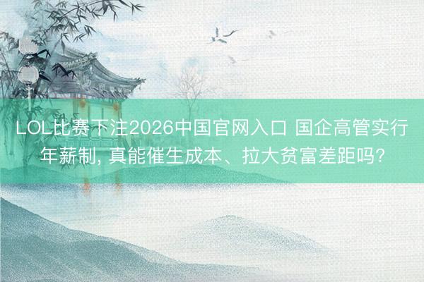 LOL比赛下注2026中国官网入口 国企高管实行年薪制, 真能催生成本、拉大贫富差距吗?