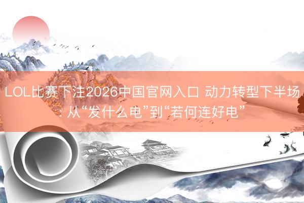 LOL比赛下注2026中国官网入口 动力转型下半场: 从“发什么电”到“若何连好电”