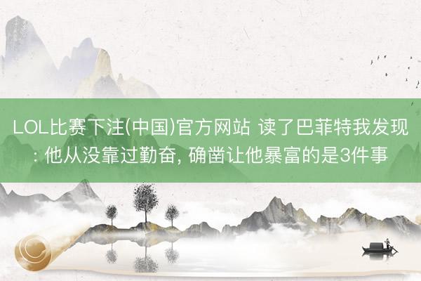LOL比赛下注(中国)官方网站 读了巴菲特我发现: 他从没靠过勤奋, 确凿让他暴富的是3件事