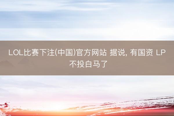 LOL比赛下注(中国)官方网站 据说, 有国资 LP 不投白马了
