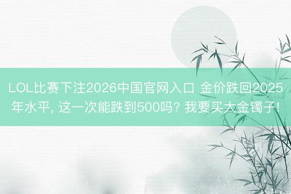 LOL比赛下注2026中国官网入口 金价跌回2025年水平， 这一次能跌到500吗? 我要买大金镯子!