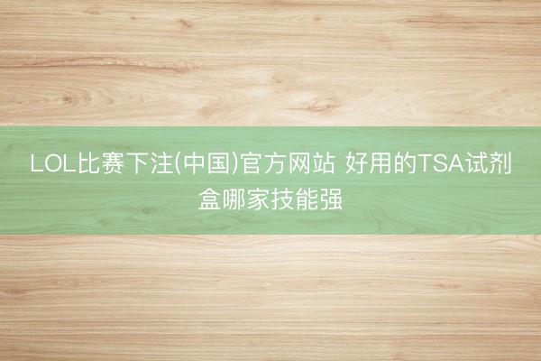 LOL比赛下注(中国)官方网站 好用的TSA试剂盒哪家技能强