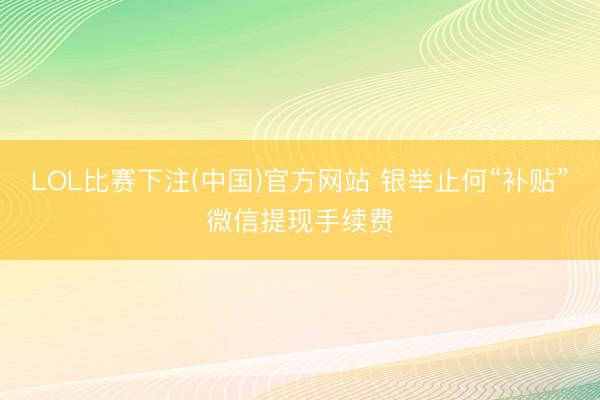 LOL比赛下注(中国)官方网站 银举止何“补贴”微信提现手续费