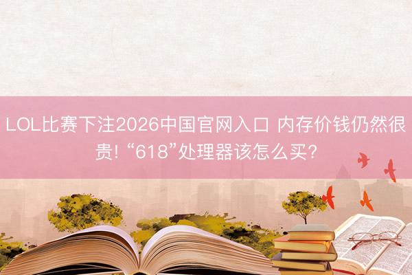 LOL比赛下注2026中国官网入口 内存价钱仍然很贵! “618”处理器该怎么买?