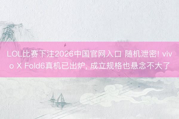 LOL比赛下注2026中国官网入口 随机泄密! vivo X Fold6真机已出炉， 成立规格也悬念不大了