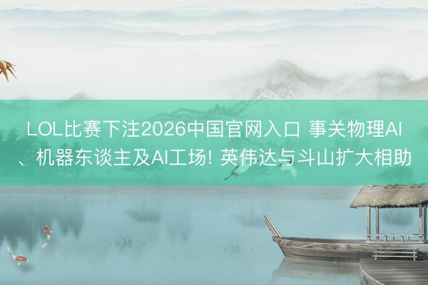 LOL比赛下注2026中国官网入口 事关物理AI、机器东谈主及AI工场! 英伟达与斗山扩大相助