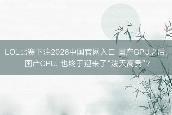 LOL比赛下注2026中国官网入口 国产GPU之后, 国产CPU, 也终于迎来了“泼天高贵”?