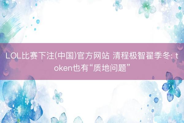 LOL比赛下注(中国)官方网站 清程极智翟季冬: token也有“质地问题”