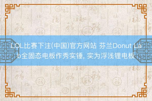 LOL比赛下注(中国)官方网站 芬兰Donut Lab全固态电板作秀实锤， 实为浮浅锂电板