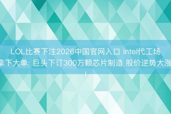 LOL比赛下注2026中国官网入口 Intel代工场拿下大单: 巨头下订300万颗芯片制造 股价逆势大涨!