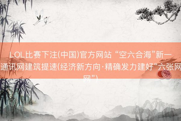 LOL比赛下注(中国)官方网站 “空六合海”新一代通讯网建筑提速(经济新方向·精确发力建好“六张网”)