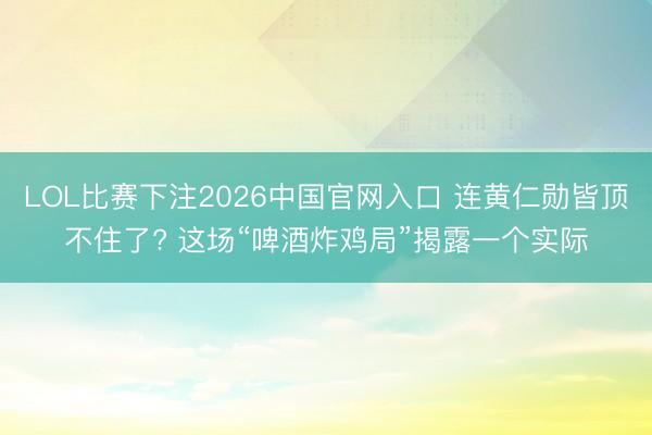 LOL比赛下注2026中国官网入口 连黄仁勋皆顶不住了? 这场“啤酒炸鸡局”揭露一个实际