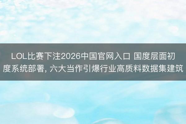LOL比赛下注2026中国官网入口 国度层面初度系统部署， 六大当作引爆行业高质料数据集建筑