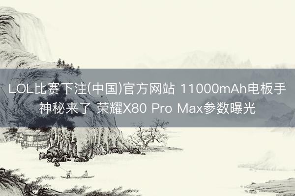 LOL比赛下注(中国)官方网站 11000mAh电板手神秘来了 荣耀X80 Pro Max参数曝光