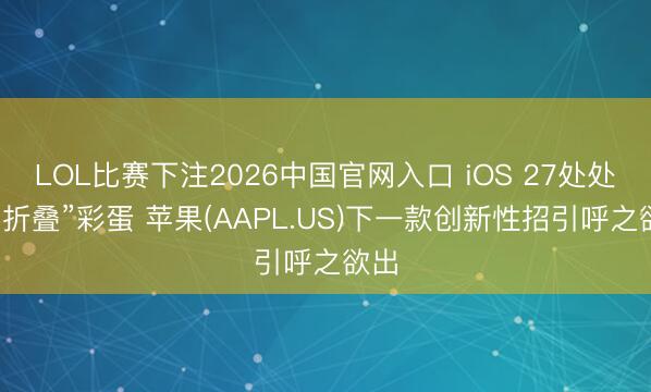 LOL比赛下注2026中国官网入口 iOS 27处处埋“折叠”彩蛋 苹果(AAPL.US)下一款创新性招引呼之欲出