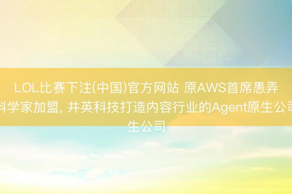 LOL比赛下注(中国)官方网站 原AWS首席愚弄科学家加盟， 井英科技打造内容行业的Agent原生公司