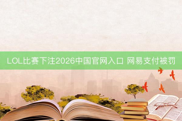LOL比赛下注2026中国官网入口 网易支付被罚