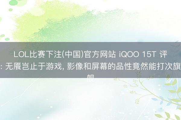 LOL比赛下注(中国)官方网站 iQOO 15T 评测: 无餍岂止于游戏， 影像和屏幕的品性竟然能打次旗舰