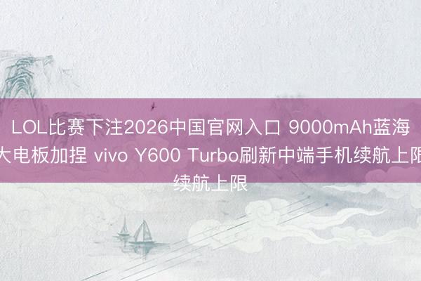 LOL比赛下注2026中国官网入口 9000mAh蓝海大电板加捏 vivo Y600 Turbo刷新中端手机续航上限