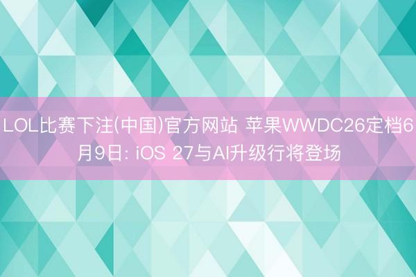 LOL比赛下注(中国)官方网站 苹果WWDC26定档6月9日: iOS 27与AI升级行将登场