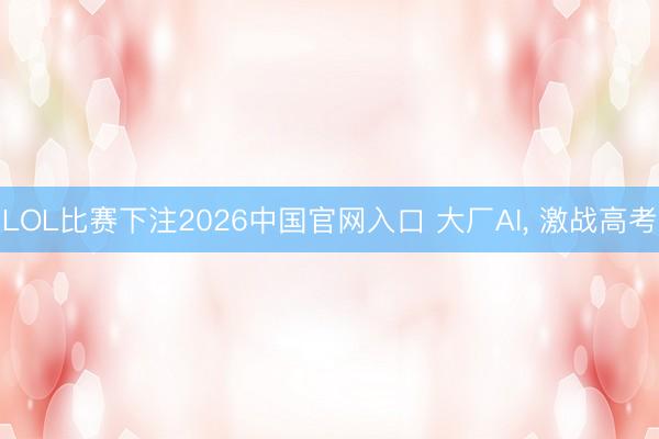 LOL比赛下注2026中国官网入口 大厂AI， 激战高考