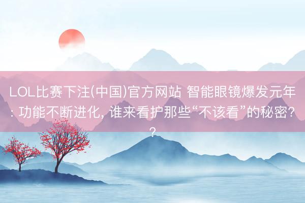 LOL比赛下注(中国)官方网站 智能眼镜爆发元年: 功能不断进化， 谁来看护那些“不该看”的秘密?