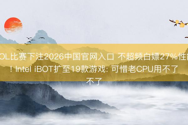 LOL比赛下注2026中国官网入口 不超频白嫖27%性能! Intel iBOT扩至19款游戏: 可惜老CPU用不了